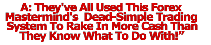 A: They've All Used This Forex Mastermind's Dead-Simple Trading System To Rake In More Cash Than They Know What To Do With!